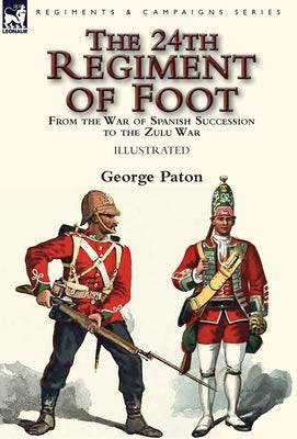The 24th Regiment of Foot: From the War of Spanish Succession to the Zulu War by Paton, George