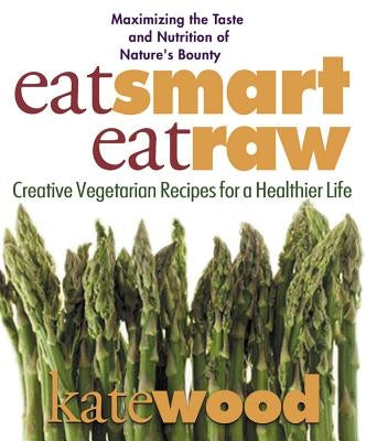 Eat Smart, Eat Raw: Creative Vegetarian Recipes for a Healthier Life by Wood, Kate
