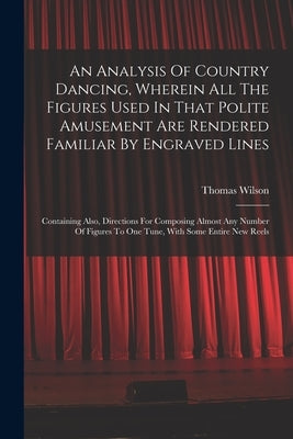An Analysis Of Country Dancing, Wherein All The Figures Used In That Polite Amusement Are Rendered Familiar By Engraved Lines: Containing Also, Direct by Thomas Wilson (Dancing Master )