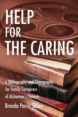 Help for the Caring: A Bibliography and Filmography for Family Caregivers of Alzheimer by Sibley, Brenda Parris