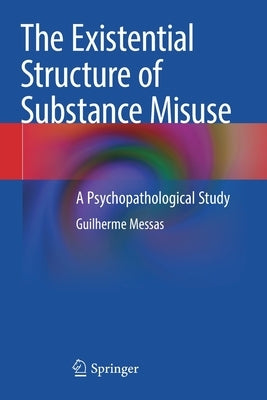The Existential Structure of Substance Misuse: A Psychopathological Study by Messas, Guilherme