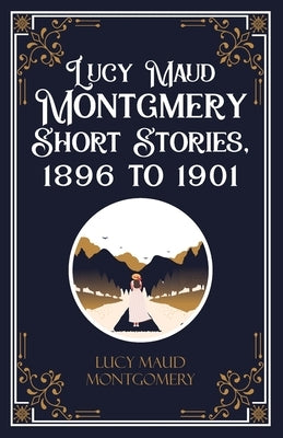 Lucy Maud Montgmery Short Stories, 1896 to 1901 by Lucy L M Montgomery