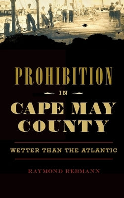 Prohibition in Cape May County: Wetter Than the Atlantic by Rebmann, Raymond