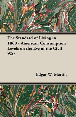 The Standard of Living in 1860 - American Consumption Levels on the Eve of the Civil War by Martin, Edgar W.