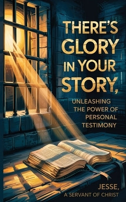 There's Glory In Your Story, Unleashing The Power of Personal Testimony by A. Servant of Christ, Jesse