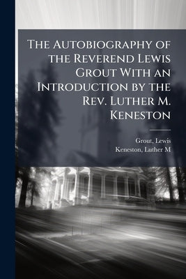 The Autobiography of the Reverend Lewis Grout With an Introduction by the Rev. Luther M. Keneston by Grout, Lewis