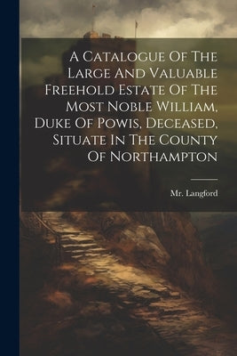 A Catalogue Of The Large And Valuable Freehold Estate Of The Most Noble William, Duke Of Powis, Deceased, Situate In The County Of Northampton by (Abraham), Langford