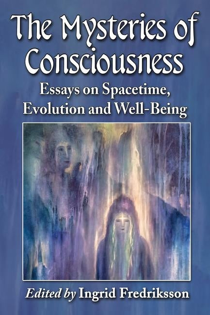 The Mysteries of Consciousness: Essays on Spacetime, Evolution and Well-Being by Fredriksson, Ingrid