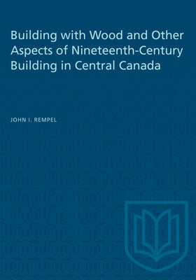 Building with Wood and Other Aspects of Nineteenth-Century Building in Central Canada by Rempel, John I.