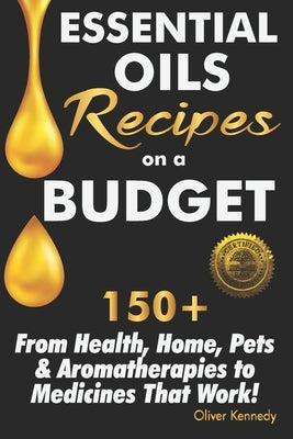 Essential Oils Recipes on a Budget: 150+ From Health, Home, Pets & Aromatherapies to Medicines That Work! by Kennedy, Oliver
