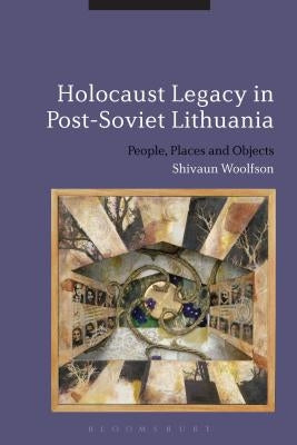 Holocaust Legacy in Post-Soviet Lithuania: People, Places and Objects by Woolfson, Shivaun