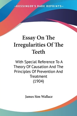 Essay On The Irregularities Of The Teeth: With Special Reference To A Theory Of Causation And The Principles Of Prevention And Treatment (1904) by Wallace, James Sim