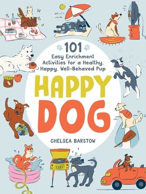 Happy Dog: 101 Easy Enrichment Activities for a Healthy, Happy, Well-Behaved Pup by Barstow, Chelsea