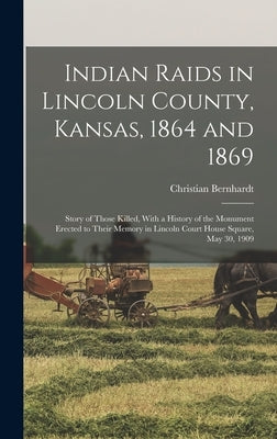 Indian Raids in Lincoln County, Kansas, 1864 and 1869; Story of Those Killed, With a History of the Monument Erected to Their Memory in Lincoln Court by Bernhardt, Christian