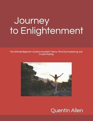 Journey to Enlightenment: The Ultimate Beginner's Guide to Kundalini Tantra, Third Eye Awakening, and Crystal Healing by Allen, Quentin