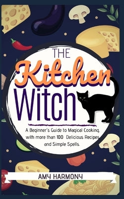 The Kitchen Witch: A Beginner's Guide to Magical Cooking, with More Than 100 Delicious Recipes and Simple Spells. by Harmony, Amy