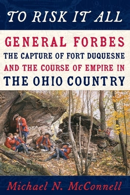 To Risk It All: General Forbes, the Capture of Fort Duquesne, and the Course of Empire in the Ohio Country by McConnell, Michael