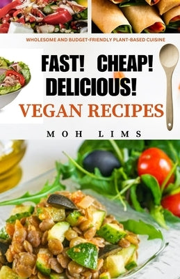 Fast! Cheap! Delicious! Vegan Recipes: Wholesome and Budget-Friendly Plant-Based Cuisine by Lims, Moh