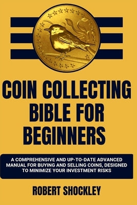 Coin Collecting Bible for Beginners: A Comprehensive And Up-To-Date Advanced Manual For Buying And Selling Coins, Designed To Minimize Your Investment by Shockley, Robert