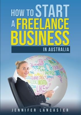 How to Start a Freelance Business: in Australia by Lancaster, Jennifer