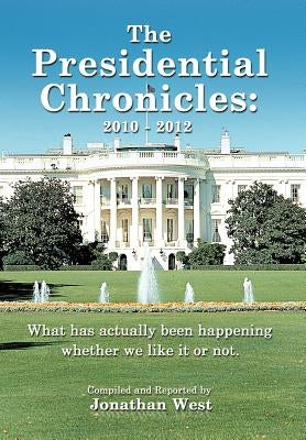 The Presidential Chronicles: 2010 - 2012: What Has Actually Been Happening Whether We Like It or Not. by West, Jonathan