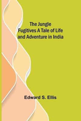 The Jungle Fugitives A Tale of Life and Adventure in India by S. Ellis, Edward
