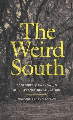 The Weird South: Ecologies of Unknowing in Postplantation Literature by Taylor, Melanie Benson
