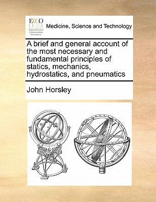 A Brief and General Account of the Most Necessary and Fundamental Principles of Statics, Mechanics, Hydrostatics, and Pneumatics by Horsley, John