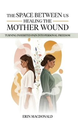 The Space Between Us: Healing the Mother Wound by MacDonald, Erin
