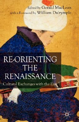 Re-Orienting the Renaissance: Cultural Exchanges with the East by MacLean, G.