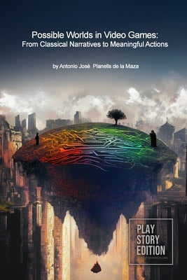 Possible Worlds in Video Games: From Classic Narrative to Meaningful Actions by Planells de la Maza, Antonio José