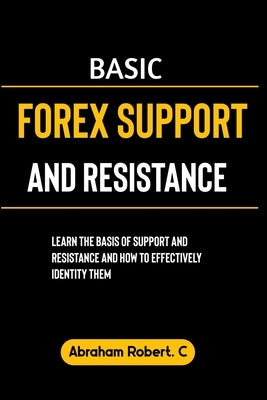 Basic Forex Support And Resistance: Learning The Basic of Support and Resistance and How to Effectively Identify Them by Robert C., Abraham