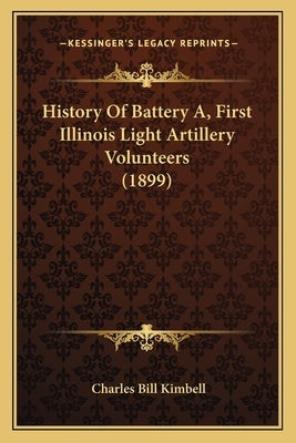 History Of Battery A, First Illinois Light Artillery Volunteers (1899) by Kimbell, Charles Bill