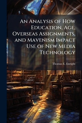 An Analysis of How Education, Age, Overseas Assignments, and Mavenism Impact Use of New Media Technology by Enright, Thomas E.