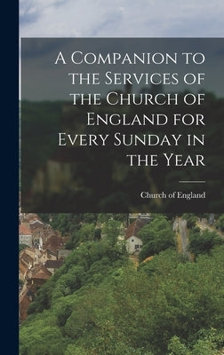 A Companion to the Services of the Church of England for Every Sunday in the Year by England, Church Of