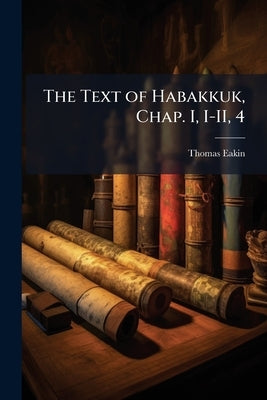 The Text of Habakkuk, Chap. I, I-II, 4 by Eakin, Thomas