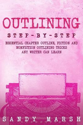 Outlining: Step-by-Step - Essential Chapter Outline, Fiction and Nonfiction Outlining Tricks Any Writer Can Learn by Marsh, Sandy