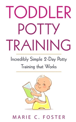 Toddler Potty Training: Incredibly Simple 2-Day Potty Training that Works by Foster, Marie C.