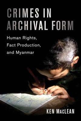 Crimes in Archival Form: Human Rights, Fact Production, and Myanmar by MacLean, Ken