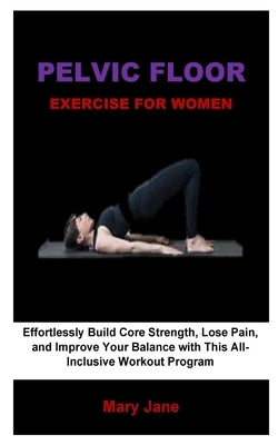 Pelvic Floor Exercise For Women: Effortlessly Build Core Strength, Lose Pain, and Improve Your Balance with This All-Inclusive Workout Program by Jane, Mary