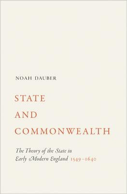 State and Commonwealth: The Theory of the State in Early Modern England, 1549-1640 by Dauber, Noah