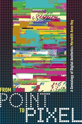 From Point to Pixel: A Genealogy of Digital Aesthetics by Hoy, Meredith