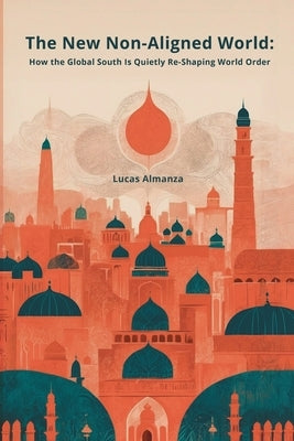 The New Non-Aligned World: How the Global South Is Quietly Re-Shaping World Order by Almanza, Lucas