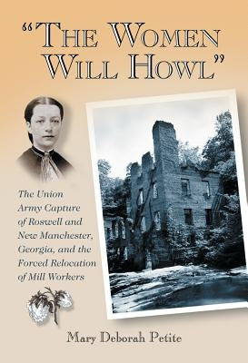 "The Women Will Howl": The Union Army Capture of Roswell and New Manchester, Georgia, and the Forced Relocation of Mill Workers by Petite, Mary Deborah