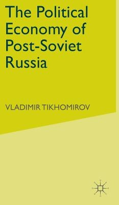 The Political Economy of Post-Soviet Russia by Tikhomirov, Vladimir