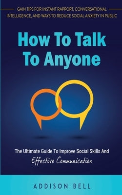 How To Talk To Anyone: The Ultimate Guide To Improve Social Skills And Effective Communication: Gain Tips For Instant Rapport, Conversational by Bell, Addison