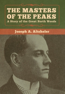 The Masters of the Peaks: A Story of the Great North Woods by Altsheler, Joseph a.