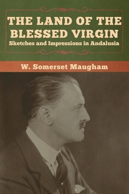 The Land of the Blessed Virgin: Sketches and Impressions in Andalusia by Maugham, W. Somerset
