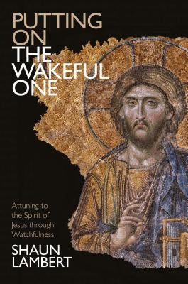 Putting on the Wakeful One: Attuning to the Spirit of Jesus Through Watchfulness by Lambert, Shaun