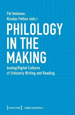 Philology in the Making: Analog/Digital Cultures of Scholarly Writing and Reading by Kelemen, Pál